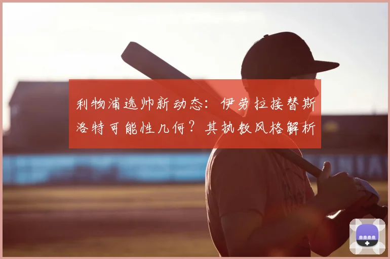 利物浦选帅新动态:伊劳拉接替斯洛特可能性几何?其执教风格解析与红军适配度探讨
