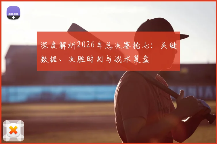 深度解析2026年总决赛抢七:关键数据、决胜时刻与战术复盘